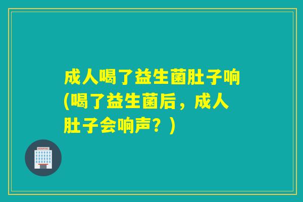 成人喝了益生菌肚子响(喝了益生菌后，成人肚子会响声？)