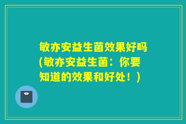 敏亦安益生菌效果好吗(敏亦安益生菌：你要知道的效果和好处！)