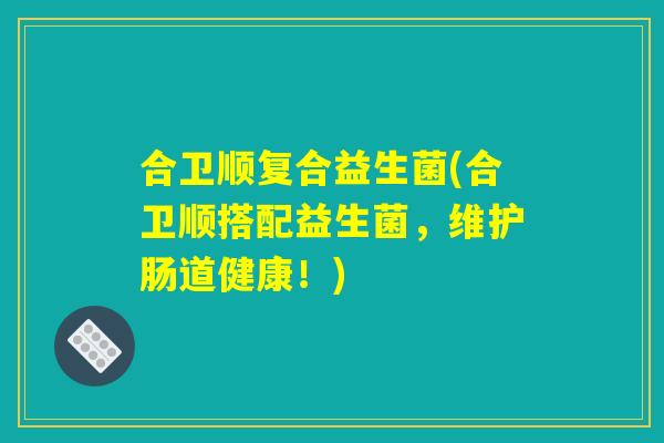 合卫顺复合益生菌(合卫顺搭配益生菌，维护肠道健康！)