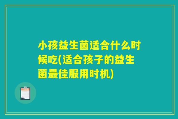 小孩益生菌适合什么时候吃(适合孩子的益生菌最佳服用时机)