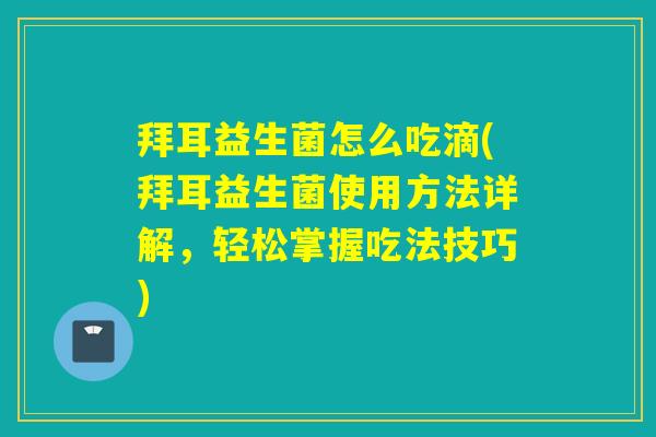 拜耳益生菌怎么吃滴(拜耳益生菌使用方法详解，轻松掌握吃法技巧)