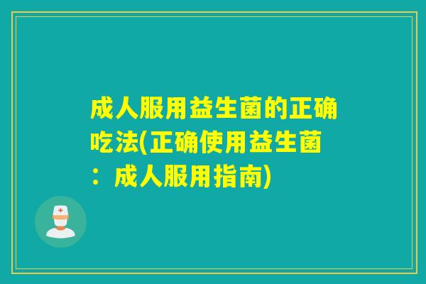 成人服用益生菌的正确吃法(正确使用益生菌：成人服用指南)