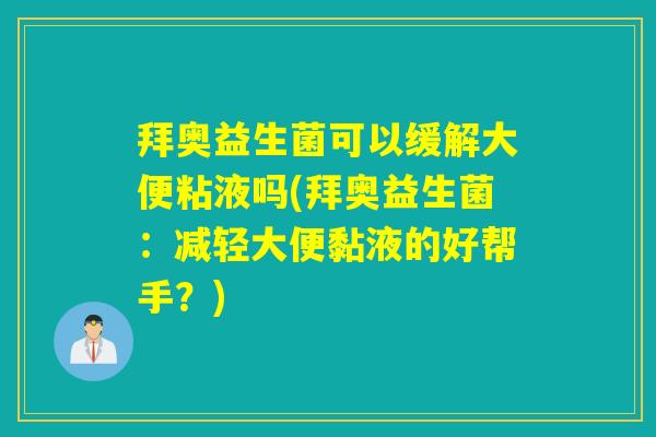 拜奥益生菌可以缓解大便粘液吗(拜奥益生菌：减轻大便黏液的好帮手？)
