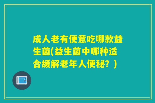 成人老有便意吃哪款益生菌(益生菌中哪种适合缓解老年人便秘？)