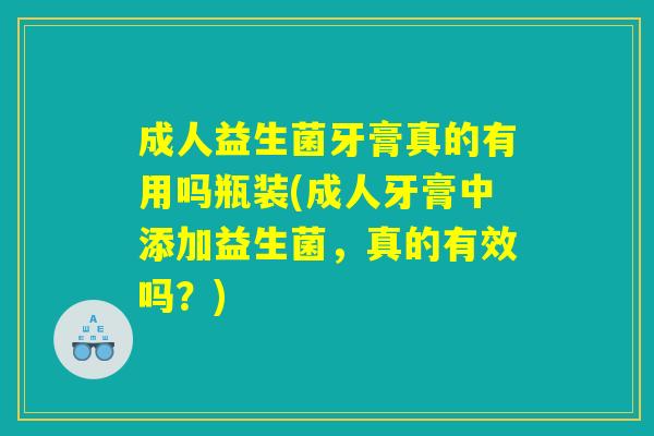 成人益生菌牙膏真的有用吗瓶装(成人牙膏中添加益生菌，真的有效吗？)