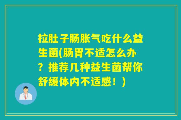 拉肚子肠胀气吃什么益生菌(肠胃不适怎么办？推荐几种益生菌帮你舒缓体内不适感！)