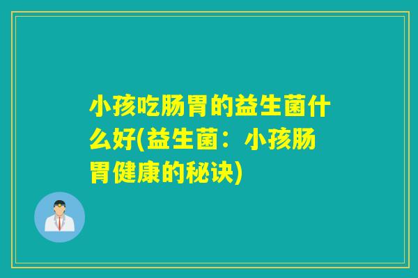 小孩吃肠胃的益生菌什么好(益生菌：小孩肠胃健康的秘诀)