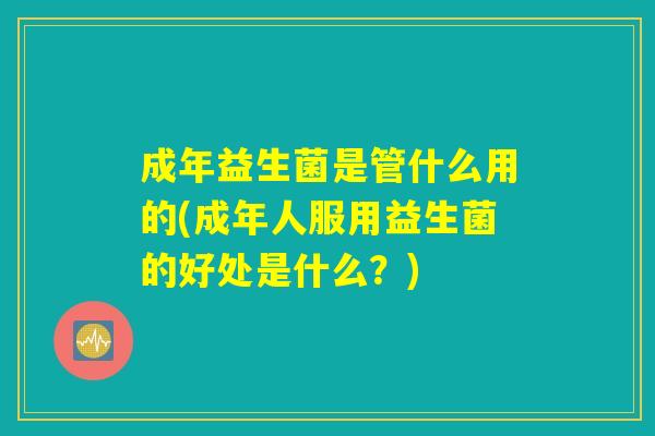 成年益生菌是管什么用的(成年人服用益生菌的好处是什么？)