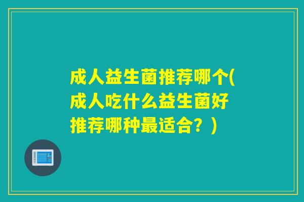 成人益生菌推荐哪个(成人吃什么益生菌好 推荐哪种最适合？)