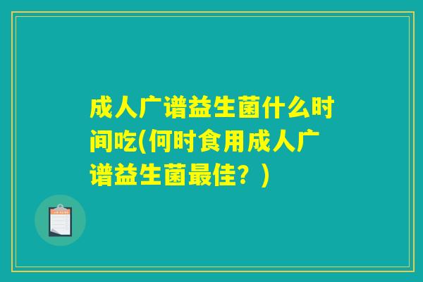成人广谱益生菌什么时间吃(何时食用成人广谱益生菌最佳？)