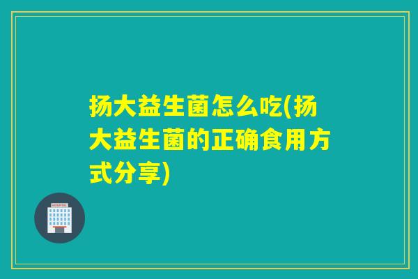 扬大益生菌怎么吃(扬大益生菌的正确食用方式分享)
