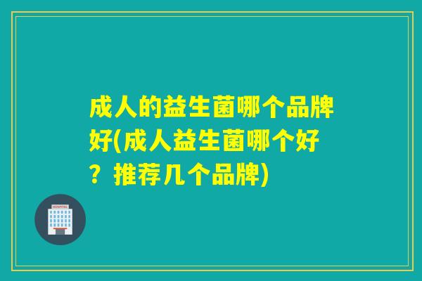 成人的益生菌哪个品牌好(成人益生菌哪个好？推荐几个品牌)