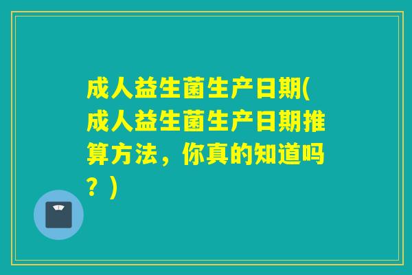 成人益生菌生产日期(成人益生菌生产日期推算方法，你真的知道吗？)