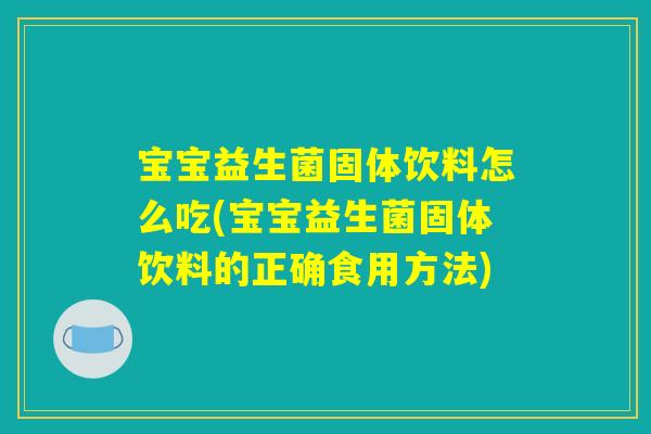 宝宝益生菌固体饮料怎么吃(宝宝益生菌固体饮料的正确食用方法)