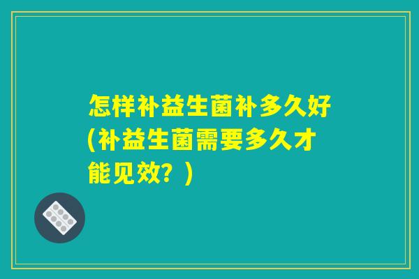 怎样补益生菌补多久好(补益生菌需要多久才能见效？)