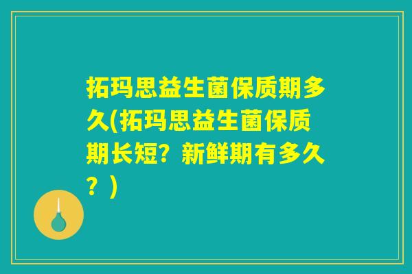 拓玛思益生菌保质期多久(拓玛思益生菌保质期长短？新鲜期有多久？)