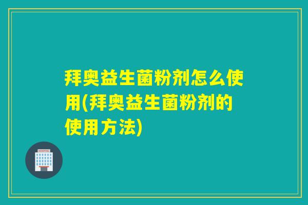 拜奥益生菌粉剂怎么使用(拜奥益生菌粉剂的使用方法)