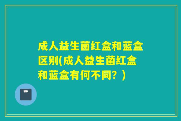 成人益生菌红盒和蓝盒区别(成人益生菌红盒和蓝盒有何不同?) 成人益生菌红盒和蓝盒区别(成人益生菌红盒和蓝盒有何不同?)