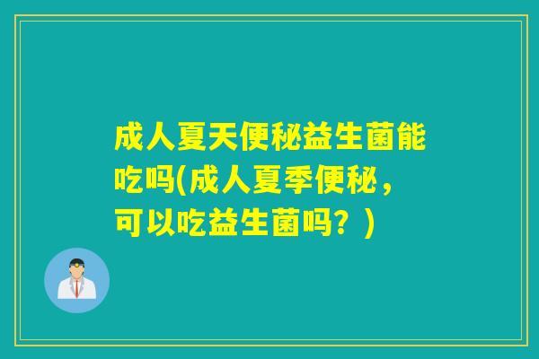 成人夏天益生菌能吃吗(成人夏季,可以吃益生菌吗?) 成人夏天益生菌能吃吗(成人夏季,可以吃益生菌吗?)