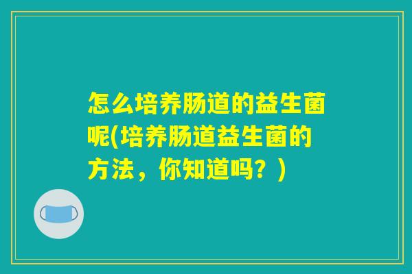 怎么培养肠道的益生菌呢(培养肠道益生菌的方法，你知道吗？)