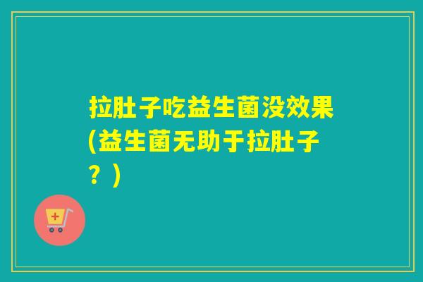 拉肚子吃益生菌没效果(益生菌无助于拉肚子？)