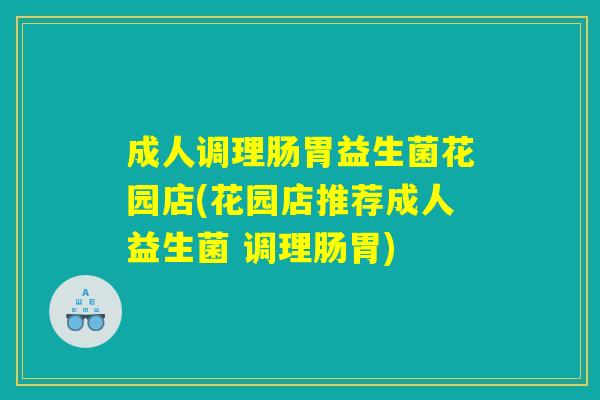 成人调理肠胃益生菌花园店(花园店推荐成人益生菌 调理肠胃)