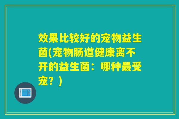 效果比较好的宠物益生菌(宠物肠道健康离不开的益生菌：哪种最受宠？)