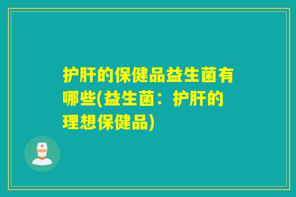 护肝的保健品益生菌有哪些(益生菌：护肝的理想保健品)