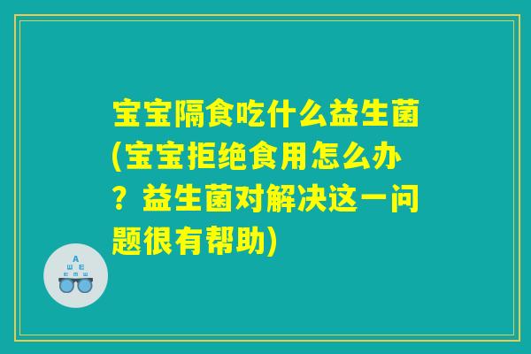 宝宝隔食吃什么益生菌(宝宝拒绝食用怎么办？益生菌对解决这一问题很有帮助)