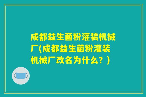 成都益生菌粉灌装机械厂(成都益生菌粉灌装机械厂改名为什么?) 成都益生菌粉灌装机械厂(成都益生菌粉灌装机械厂改名为什么?)