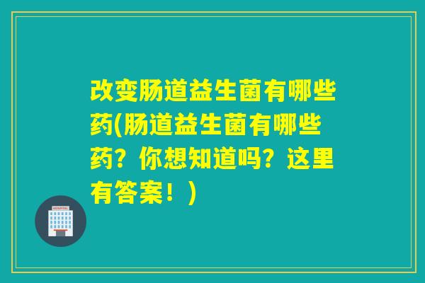 改变肠道益生菌有哪些药(肠道益生菌有哪些药?你想知道吗?这里有答案!) 改变肠道益生菌有哪些药(肠道益生菌有哪些药?你想知道吗?这里有答案!)