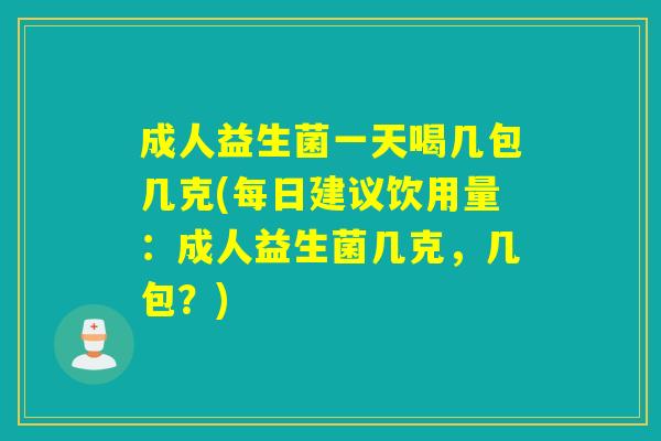 成人益生菌一天喝几包几克(每日建议饮用量：成人益生菌几克，几包？)