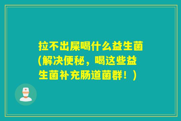 拉不出屎喝什么益生菌(解决便秘，喝这些益生菌补充肠道菌群！)