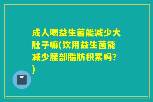成人喝益生菌能减少大肚子嘛(饮用益生菌能减少腰部脂肪积累吗？)