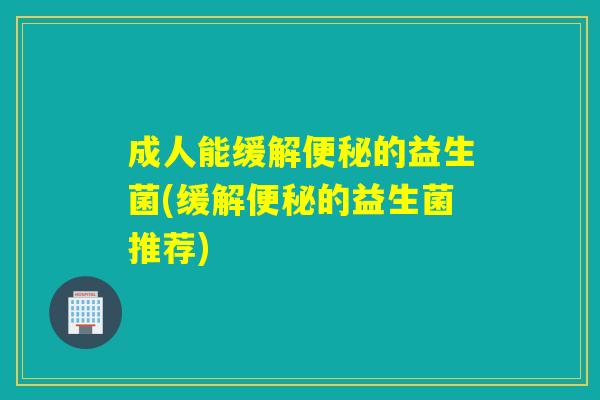 成人能缓解的益生菌(缓解的益生菌推荐) 成人能缓解的益生菌(缓解的益生菌推荐)