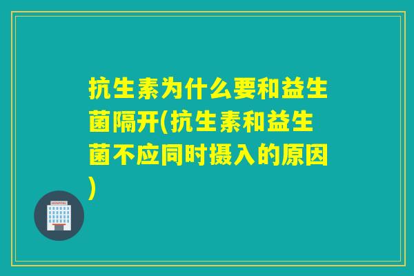 抗生素为什么要和益生菌隔开(抗生素和益生菌不应同时摄入的原因)
