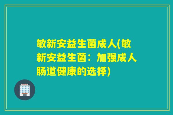 敏新安益生菌成人(敏新安益生菌：加强成人肠道健康的选择)