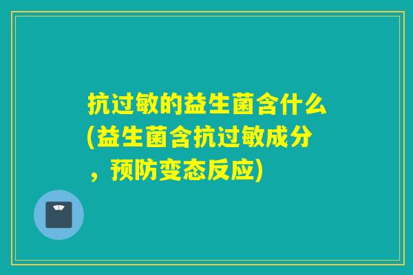 抗的益生菌含什么(益生菌含抗成分,变态反应) 抗的益生菌含什么(益生菌含抗成分,变态反应)