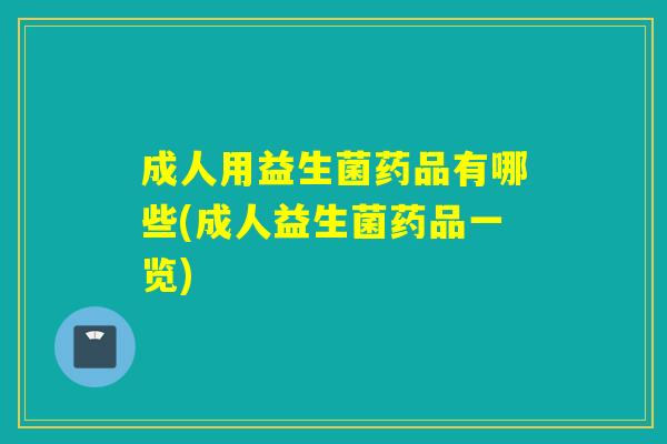 成人用益生菌药品有哪些(成人益生菌药品一览)