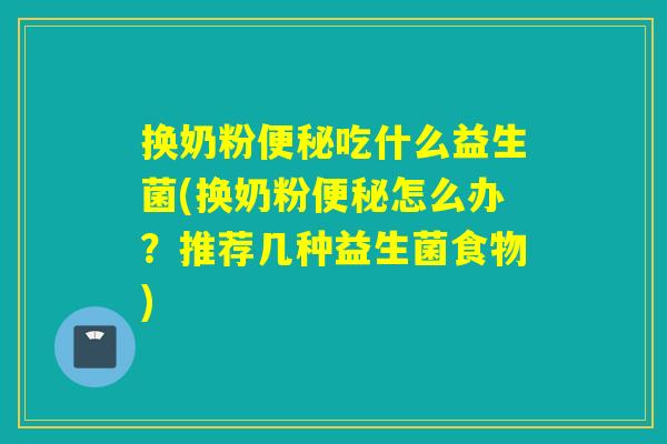 换奶粉便秘吃什么益生菌(换奶粉便秘怎么办？推荐几种益生菌食物)