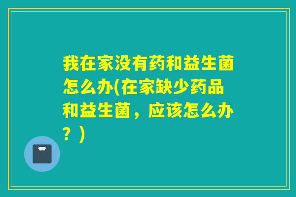 详细阅读:我在家没有药和益生菌怎么办(在家缺少药品和益生菌,应该怎么办?) 我在家没有药和益生菌怎么办(在家缺少药品和益生菌,应该怎么办?)
