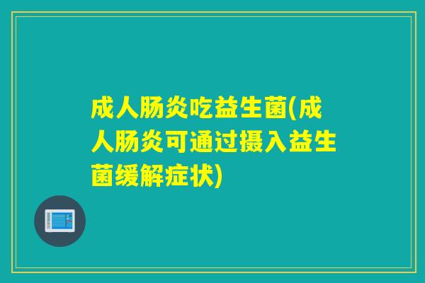成人肠炎吃益生菌(成人肠炎可通过摄入益生菌缓解症状)