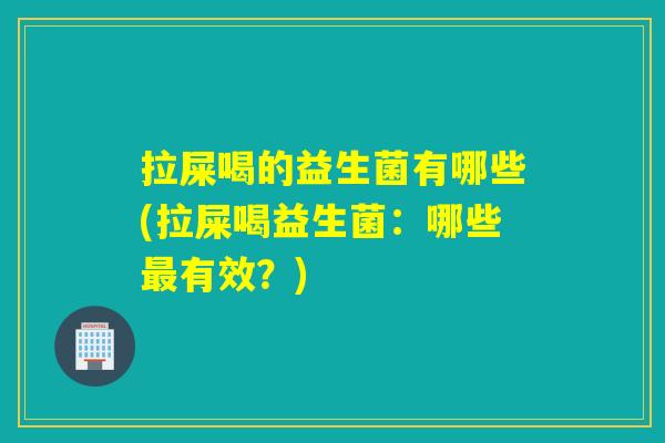 拉屎喝的益生菌有哪些(拉屎喝益生菌：哪些最有效？)
