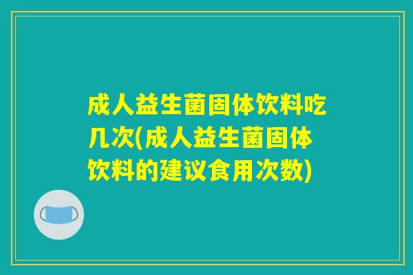 成人益生菌固体饮料吃几次(成人益生菌固体饮料的建议食用次数)