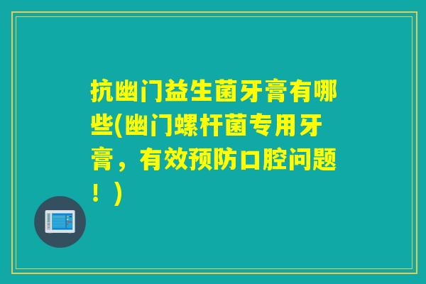 抗幽门益生菌牙膏有哪些(幽门螺杆菌专用牙膏，有效预防口腔问题！)