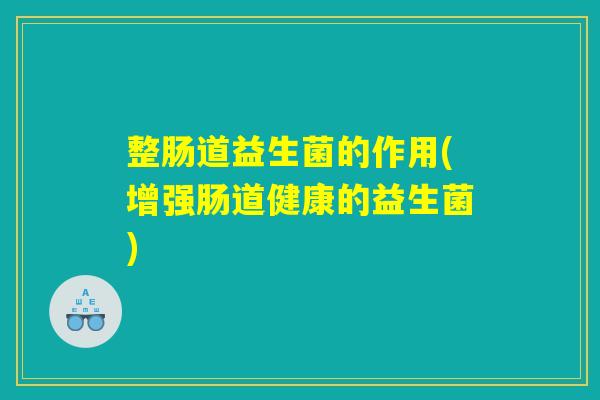 整肠道益生菌的作用(增强肠道健康的益生菌)