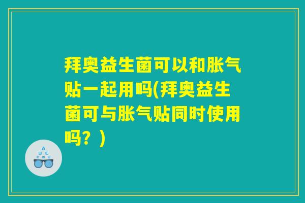 拜奥益生菌可以和胀气贴一起用吗(拜奥益生菌可与胀气贴同时使用吗？)