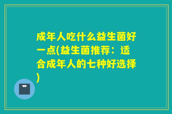 成年人吃什么益生菌好一点(益生菌推荐：适合成年人的七种好选择)