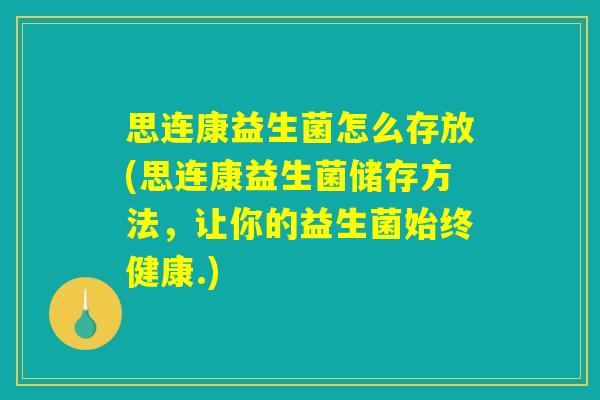 思连康益生菌怎么存放(思连康益生菌储存方法，让你的益生菌始终健康.)