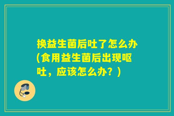 换益生菌后吐了怎么办(食用益生菌后出现,应该怎么办?) 换益生菌后吐了怎么办(食用益生菌后出现,应该怎么办?)